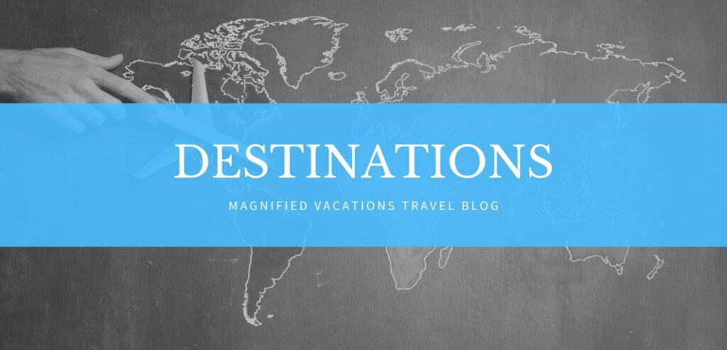Magnified Vacations Travel Blog - Destinations